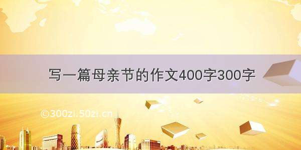 写一篇母亲节的作文400字300字