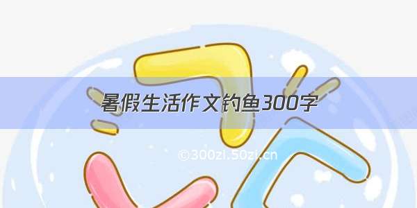 暑假生活作文钓鱼300字