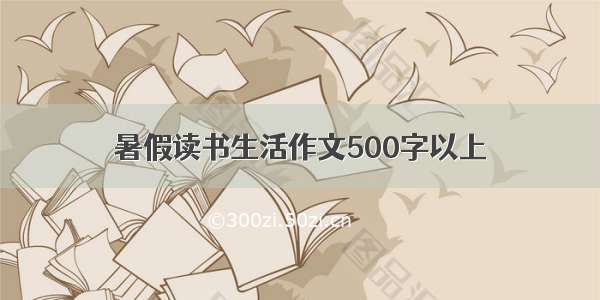 暑假读书生活作文500字以上