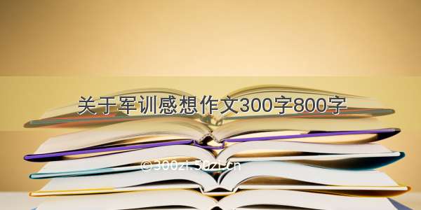 关于军训感想作文300字800字