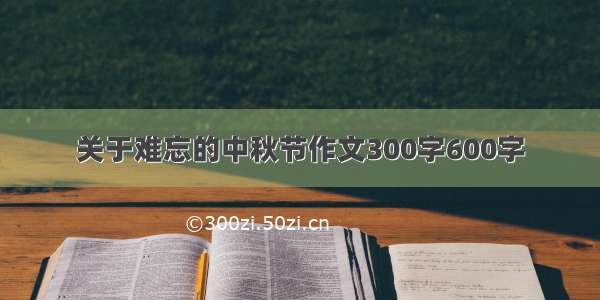 关于难忘的中秋节作文300字600字