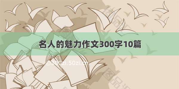 名人的魅力作文300字10篇