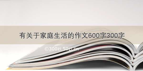 有关于家庭生活的作文600字300字