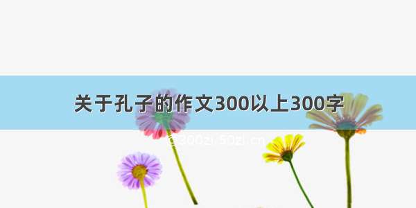 关于孔子的作文300以上300字