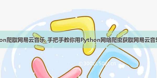 python爬取网易云音乐_手把手教你用Python网络爬虫获取网易云音乐歌曲