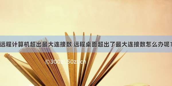 远程计算机超出最大连接数 远程桌面超出了最大连接数怎么办呢？