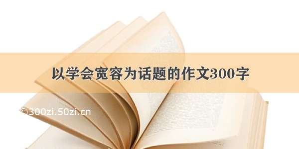 以学会宽容为话题的作文300字