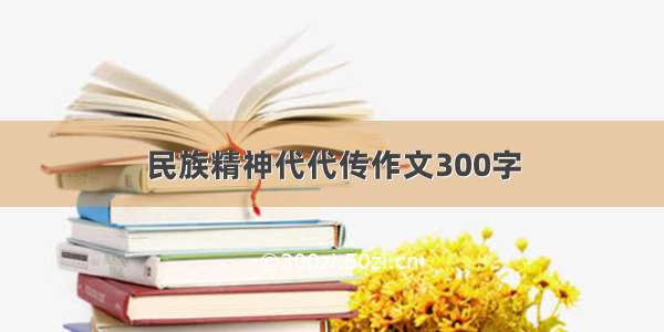 民族精神代代传作文300字