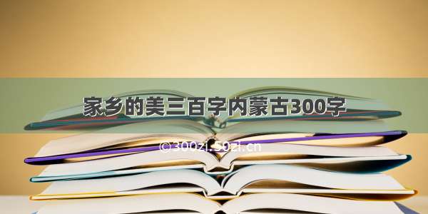 家乡的美三百字内蒙古300字