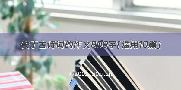 关于古诗词的作文800字(通用10篇)