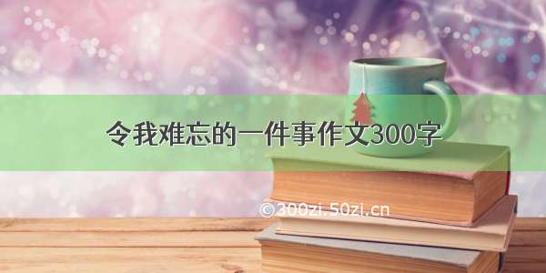 令我难忘的一件事作文300字