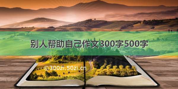 别人帮助自己作文300字500字