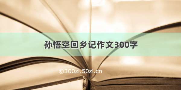 孙悟空回乡记作文300字