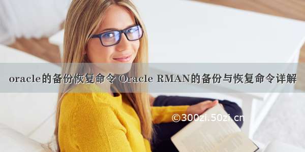 oracle的备份恢复命令 Oracle RMAN的备份与恢复命令详解