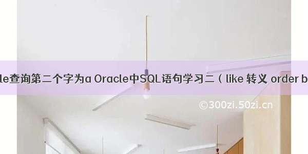 oracle查询第二个字为a Oracle中SQL语句学习二（like 转义 order by）
