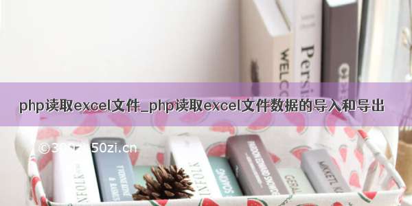 php读取excel文件_php读取excel文件数据的导入和导出