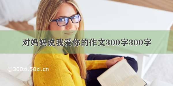 对妈妈说我爱你的作文300字300字