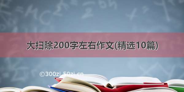 大扫除200字左右作文(精选10篇)