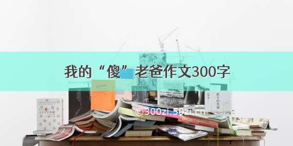 我的“傻”老爸作文300字