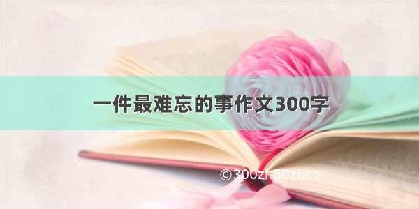 一件最难忘的事作文300字