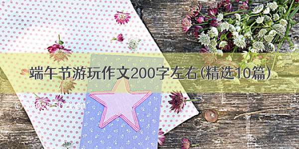 端午节游玩作文200字左右(精选10篇)