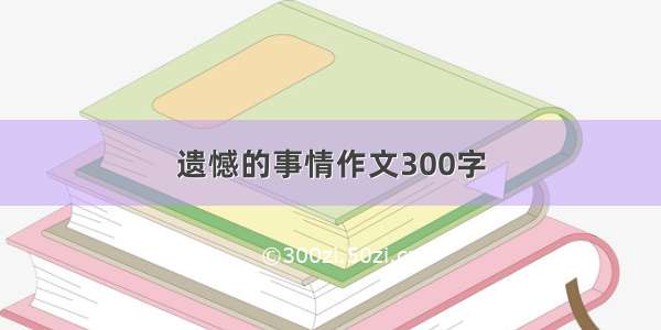 遗憾的事情作文300字