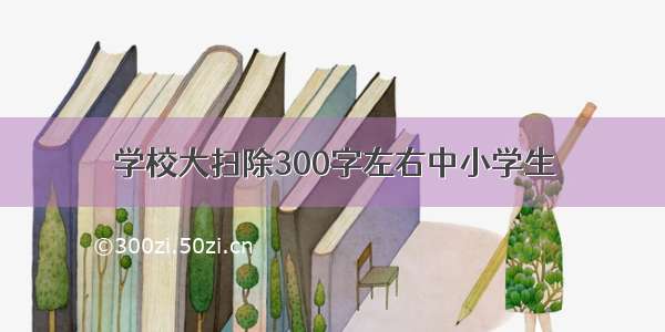 学校大扫除300字左右中小学生