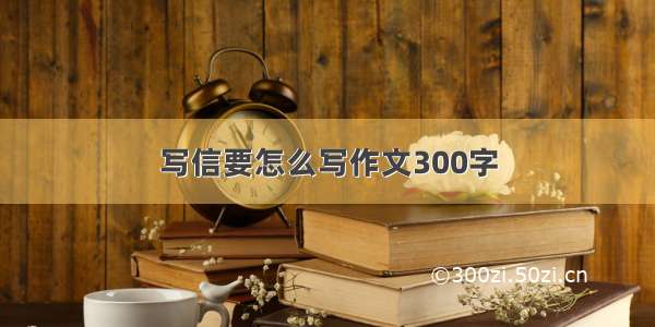 写信要怎么写作文300字