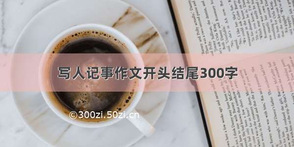 写人记事作文开头结尾300字