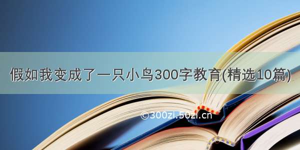 假如我变成了一只小鸟300字教育(精选10篇)