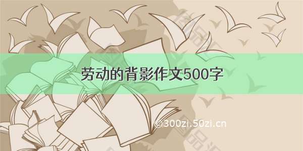 劳动的背影作文500字