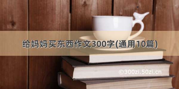 给妈妈买东西作文300字(通用10篇)