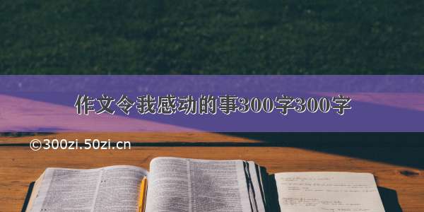 作文令我感动的事300字300字