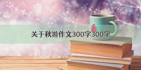 关于秋游作文300字300字