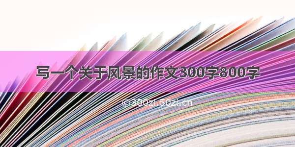 写一个关于风景的作文300字800字