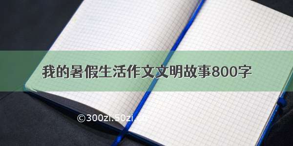 我的暑假生活作文文明故事800字