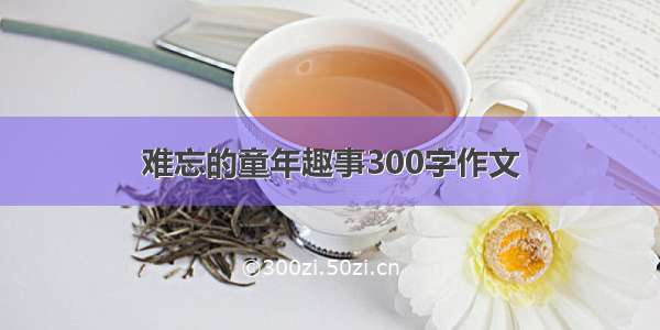 难忘的童年趣事300字作文