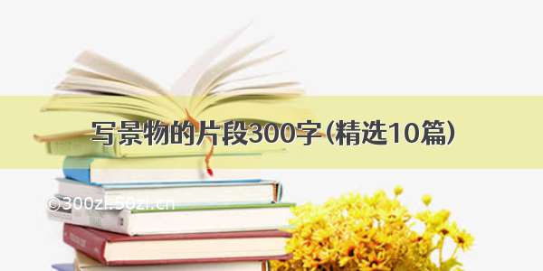 写景物的片段300字(精选10篇)