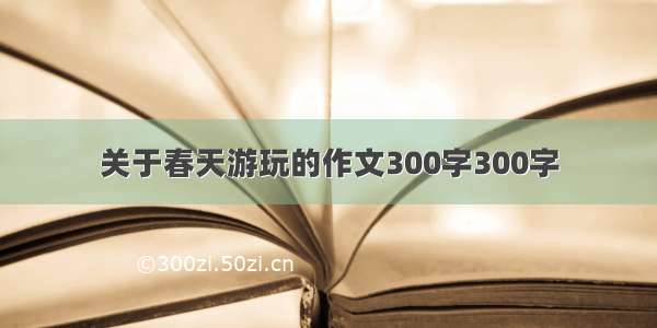 关于春天游玩的作文300字300字