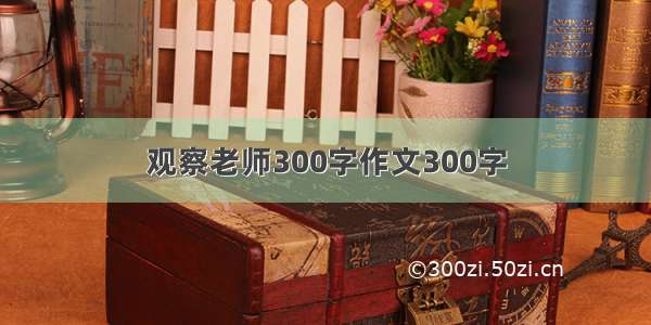 观察老师300字作文300字