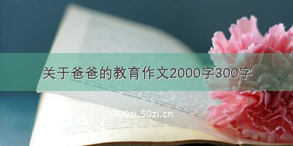 关于爸爸的教育作文2000字300字