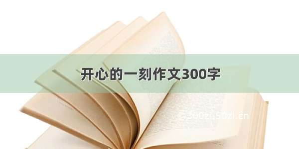 开心的一刻作文300字