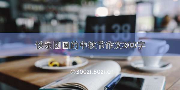 快乐团圆的中秋节作文300字