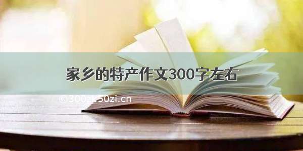 家乡的特产作文300字左右