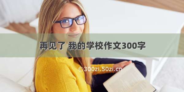 再见了 我的学校作文300字