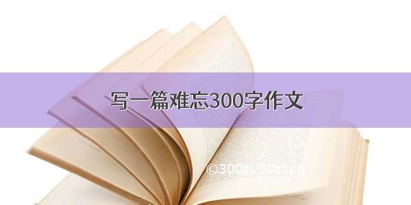 写一篇难忘300字作文