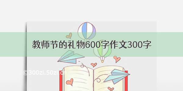 教师节的礼物600字作文300字