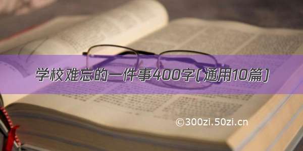 学校难忘的一件事400字(通用10篇)