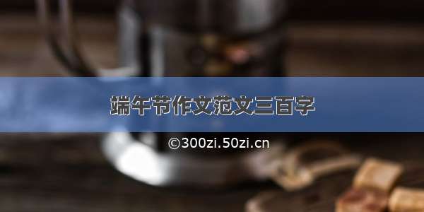 端午节作文范文三百字