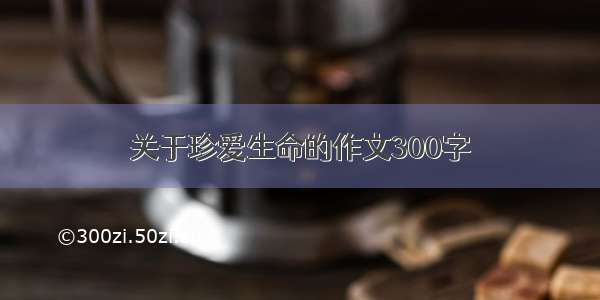 关于珍爱生命的作文300字